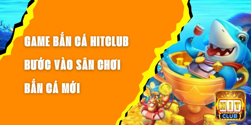 Game Bắn Cá Hitclub - Bước Vào Sân Chơi Bắn Cá Mới